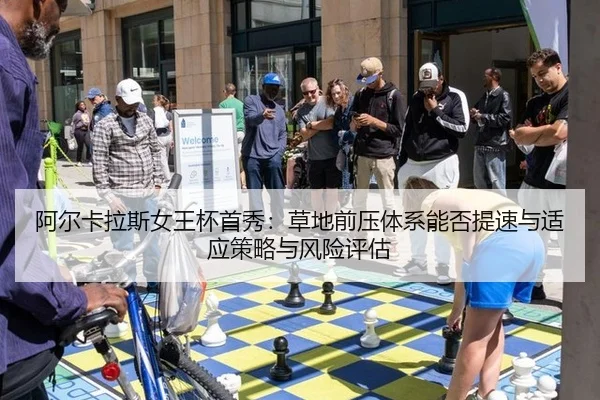 阿尔卡拉斯女王杯首秀：草地前压体系能否提速与适应策略与风险评估