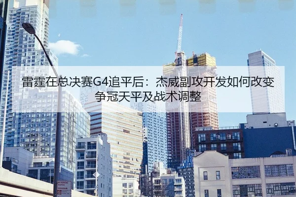 雷霆在总决赛G4追平后：杰威副攻开发如何改变争冠天平及战术调整