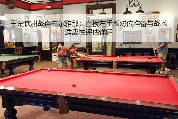 王楚钦出战卢布尔雅那：直板左手系对位准备与战术适应性评估详解